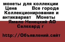 монеты для коллекции › Цена ­ 900 - Все города Коллекционирование и антиквариат » Монеты   . Ямало-Ненецкий АО,Салехард г.